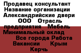 Продавец-консультант › Название организации ­ Александрийские двери, ООО › Отрасль предприятия ­ Мебель › Минимальный оклад ­ 50 000 - Все города Работа » Вакансии   . Крым,Керчь